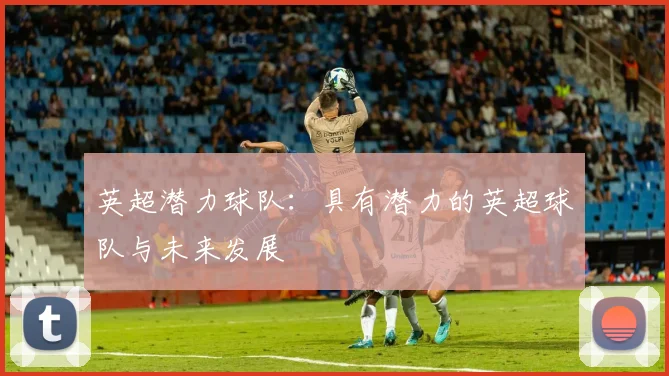 英超潜力球队：具有潜力的英超球队与未来发展