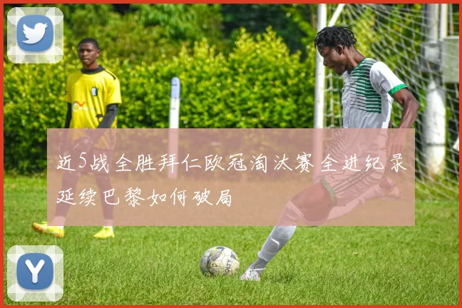 近5战全胜拜仁欧冠淘汰赛全进纪录延续巴黎如何破局
