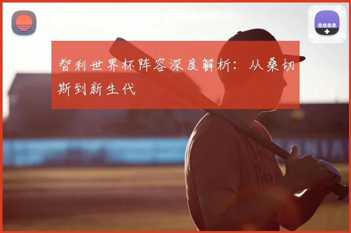 智利世界杯阵容深度解析：从桑切斯到新生代