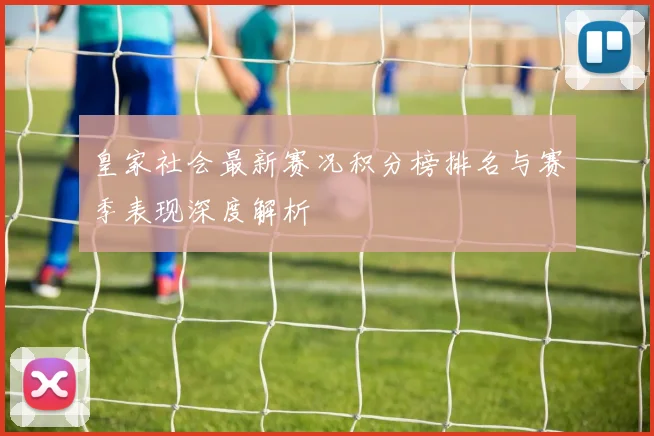 皇家社会最新赛况积分榜排名与赛季表现深度解析