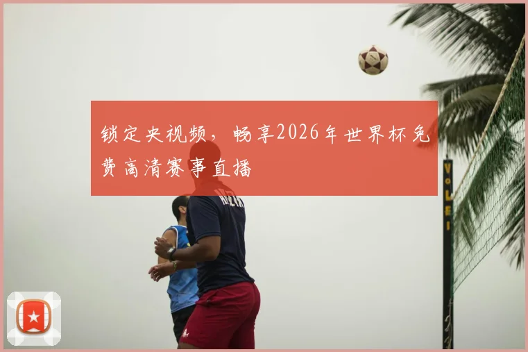 锁定央视频，畅享2026年世界杯免费高清赛事直播