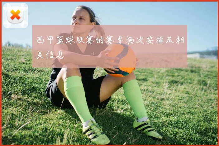 西甲篮球联赛的赛季场次安排及相关信息