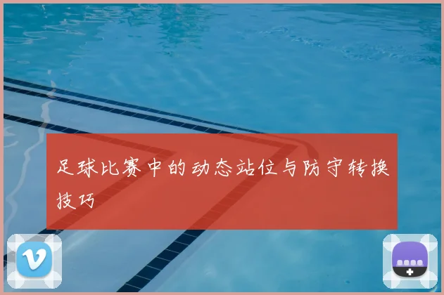 足球比赛中的动态站位与防守转换技巧