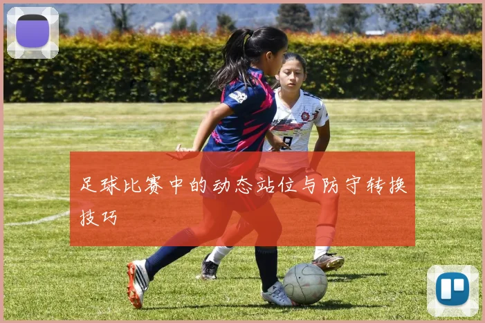 足球比赛中的动态站位与防守转换技巧