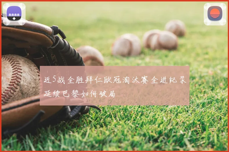 近5战全胜拜仁欧冠淘汰赛全进纪录延续巴黎如何破局