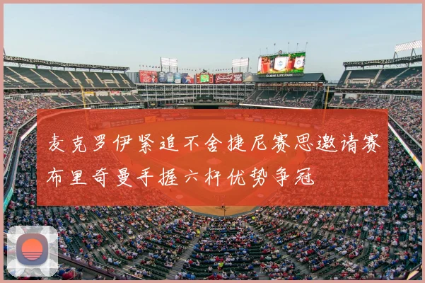 麦克罗伊紧追不舍捷尼赛思邀请赛布里奇曼手握六杆优势争冠