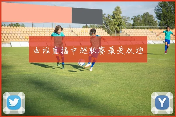 由谁直播中超联赛最受欢迎