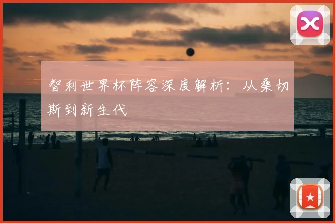 智利世界杯阵容深度解析：从桑切斯到新生代